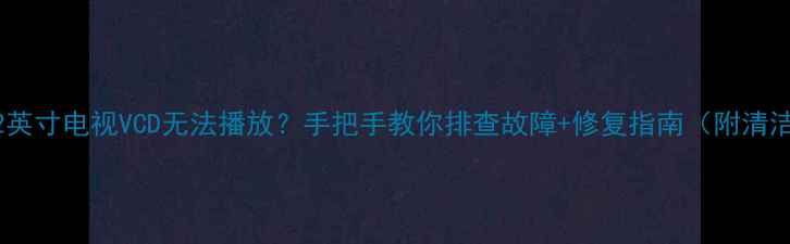 图片 📺海信42英寸电视VCD无法播放？手把手教你排查故障+修复指南（附清洁妙招）2