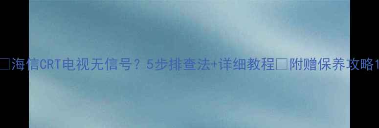 图片 📺海信CRT电视无信号？5步排查法+详细教程🔧附赠保养攻略1