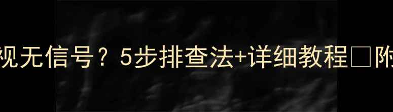 图片 📺海信CRT电视无信号？5步排查法+详细教程🔧附赠保养攻略2