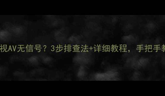 图片 📺海信液晶电视AV无信号？3步排查法+详细教程，手把手教你解决！✅2