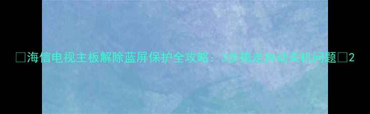 图片 📺海信电视主板解除蓝屏保护全攻略：3步搞定自动关机问题🔧2