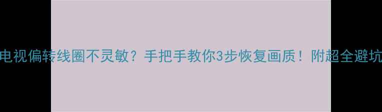 图片 📺海信电视偏转线圈不灵敏？手把手教你3步恢复画质！附超全避坑指南🔧