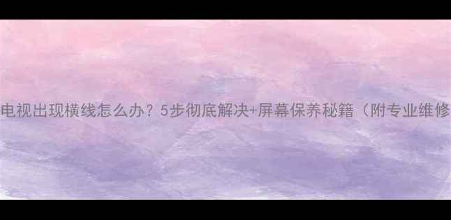 图片 📺海信电视出现横线怎么办？5步彻底解决+屏幕保养秘籍（附专业维修电话）