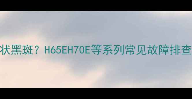 图片 📺海信电视右侧竖条状黑斑？H65EH70E等系列常见故障排查+专业清洁维修指南1