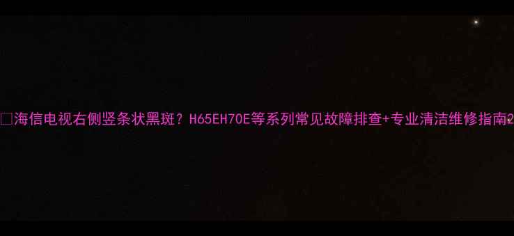 图片 📺海信电视右侧竖条状黑斑？H65EH70E等系列常见故障排查+专业清洁维修指南2