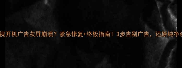 图片 📺海信电视开机广告灰屏崩溃？紧急修复+终极指南！3步告别广告，还原纯净观影体验2