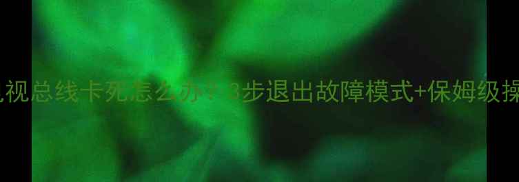 图片 📺海信电视总线卡死怎么办？3步退出故障模式+保姆级操作指南2