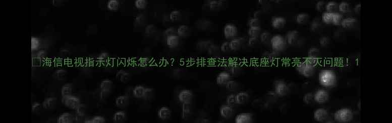 图片 📺海信电视指示灯闪烁怎么办？5步排查法解决底座灯常亮不灭问题！1