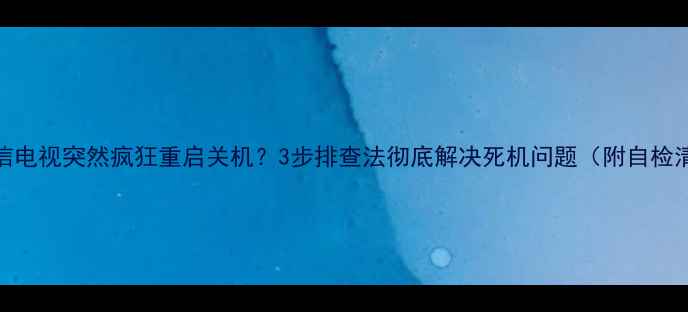 图片 📺海信电视突然疯狂重启关机？3步排查法彻底解决死机问题（附自检清单）