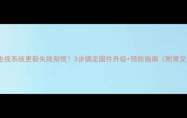 图片 📺海信电视系统更新失败别慌！3步搞定固件升级+预防指南（附常见问题）2