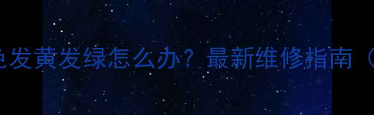 图片 📺海信电视颜色发黄发绿怎么办？最新维修指南（附高清图文）1