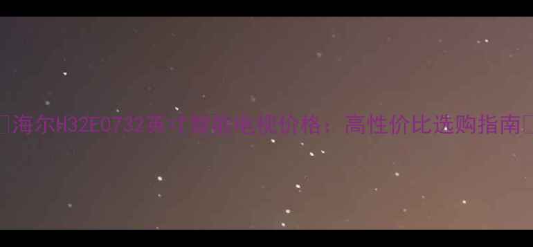 图片 📺海尔H32E0732英寸智能电视价格：高性价比选购指南💰