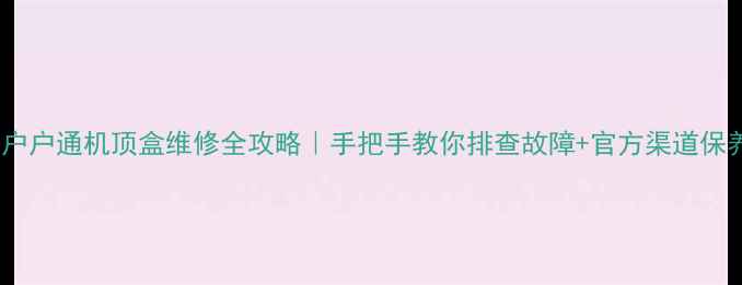 图片 📺海尔户户通机顶盒维修全攻略｜手把手教你排查故障+官方渠道保养指南1