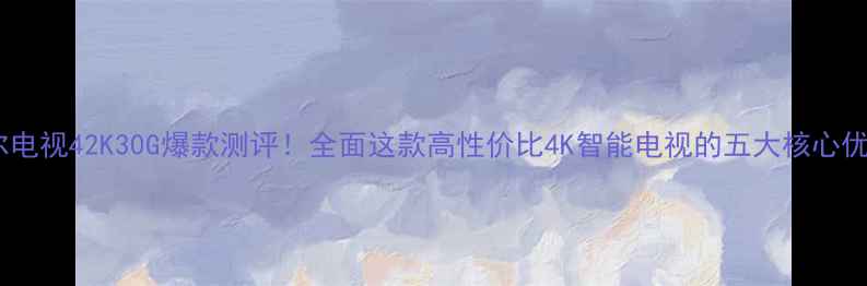 图片 📺海尔电视42K30G爆款测评！全面这款高性价比4K智能电视的五大核心优势🔥1