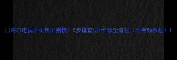 图片 📺海尔电视开机黑屏别慌！5步排查法+维修全流程（附视频教程）1