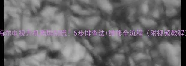 图片 📺海尔电视开机黑屏别慌！5步排查法+维修全流程（附视频教程）2