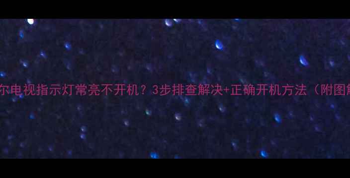 图片 📺海尔电视指示灯常亮不开机？3步排查解决+正确开机方法（附图解）1