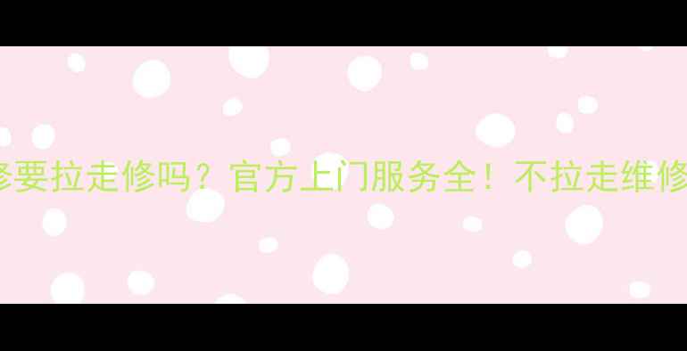 图片 📺海尔电视维修要拉走修吗？官方上门服务全！不拉走维修攻略+省心指南