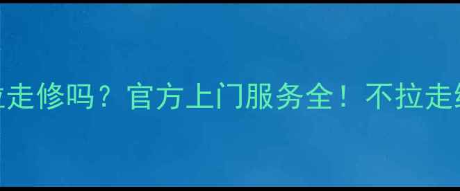 图片 📺海尔电视维修要拉走修吗？官方上门服务全！不拉走维修攻略+省心指南1