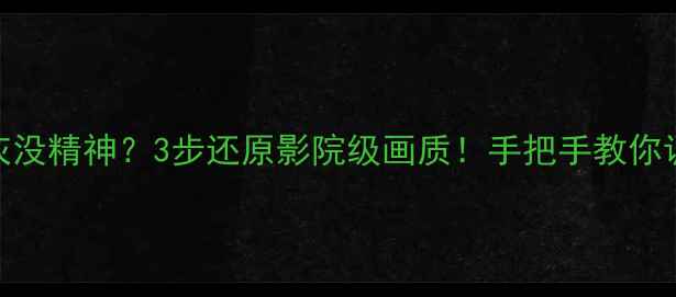 图片 📺海尔电视色彩发灰没精神？3步还原影院级画质！手把手教你调出通透饱满的屏幕