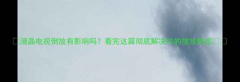 图片 📺液晶电视倒放有影响吗？看完这篇彻底解决你的摆放焦虑⚠️