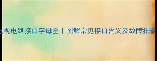 图片 📺液晶电视电路接口字母全｜图解常见接口含义及故障排查技巧🔧2