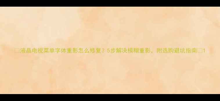 图片 📺液晶电视菜单字体重影怎么修复？5步解决模糊重影，附选购避坑指南🔍1