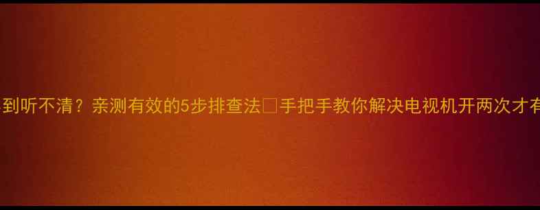 图片 📺电视声音小到听不清？亲测有效的5步排查法🔧手把手教你解决电视机开两次才有声音难题！2
