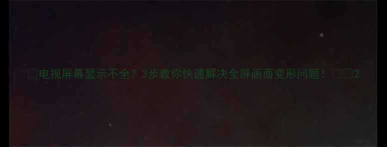 图片 📺电视屏幕显示不全？3步教你快速解决全屏画面变形问题！🔧💡2