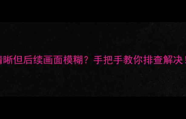 图片 📺电视开机清晰但后续画面模糊？手把手教你排查解决！附维护技巧