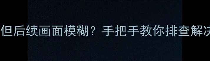 图片 📺电视开机清晰但后续画面模糊？手把手教你排查解决！附维护技巧1