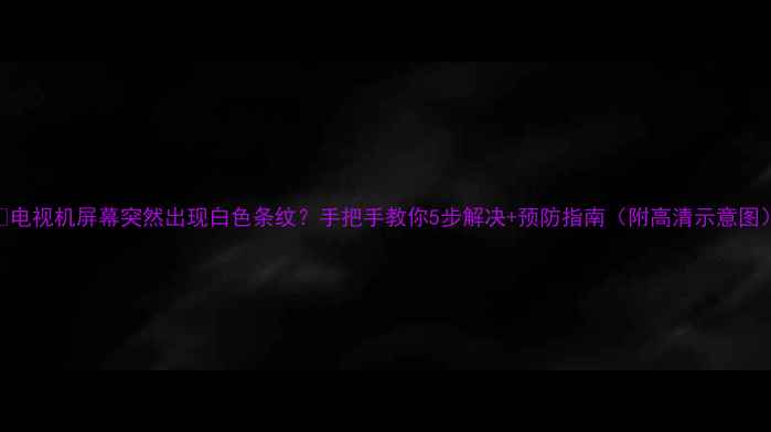 图片 📺电视机屏幕突然出现白色条纹？手把手教你5步解决+预防指南（附高清示意图）