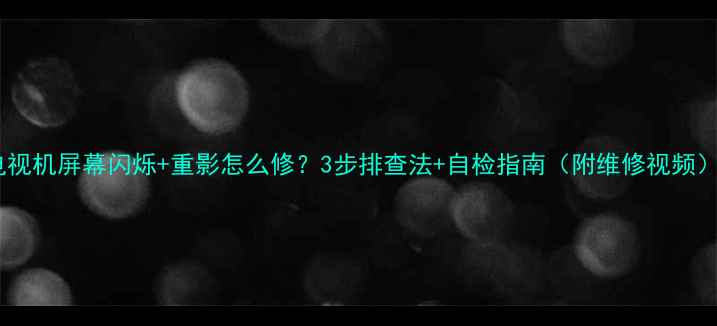 图片 📺电视机屏幕闪烁+重影怎么修？3步排查法+自检指南（附维修视频）✅1