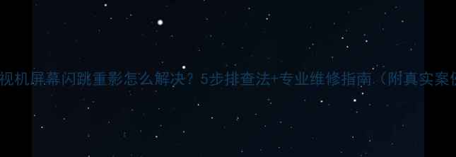 图片 📺电视机屏幕闪跳重影怎么解决？5步排查法+专业维修指南（附真实案例）2