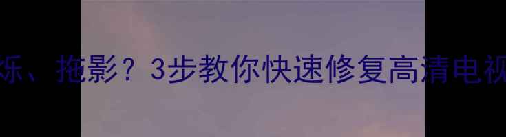 图片 📺电视画面抖动、闪烁、拖影？3步教你快速修复高清电视故障（附防抖技巧）