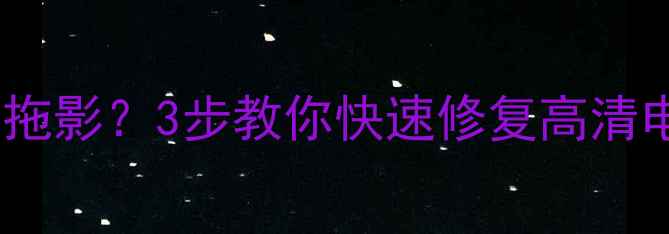 图片 📺电视画面抖动、闪烁、拖影？3步教你快速修复高清电视故障（附防抖技巧）1