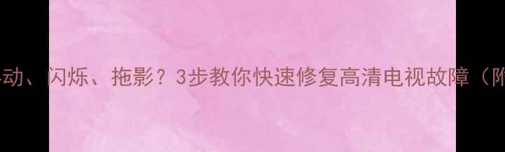 图片 📺电视画面抖动、闪烁、拖影？3步教你快速修复高清电视故障（附防抖技巧）2