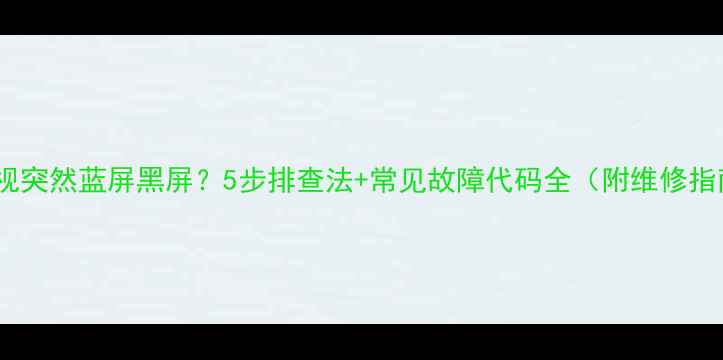 图片 📺电视突然蓝屏黑屏？5步排查法+常见故障代码全（附维修指南）1