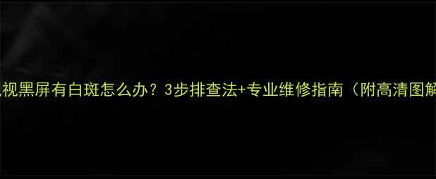 图片 📺电视黑屏有白斑怎么办？3步排查法+专业维修指南（附高清图解）1