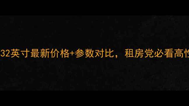 图片 📺福日电视32英寸最新价格+参数对比，租房党必看高性价比攻略1