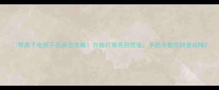 图片 📺等离子电视不亮屏全攻略！自检灯常亮别慌张，手把手教你排查故障2