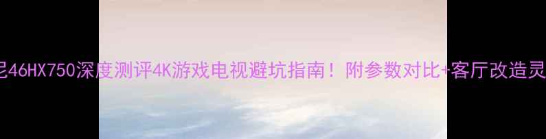 图片 📺索尼46HX750深度测评4K游戏电视避坑指南！附参数对比+客厅改造灵感🎮1