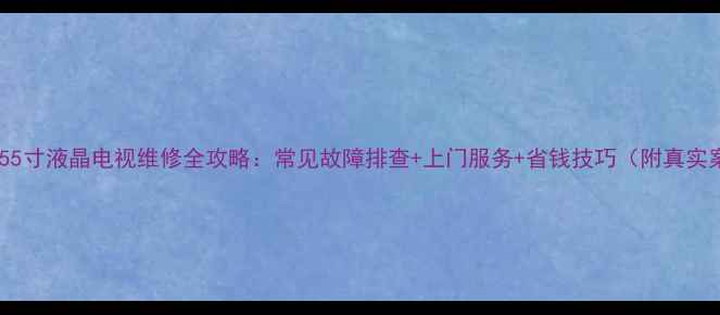 图片 📺长虹55寸液晶电视维修全攻略：常见故障排查+上门服务+省钱技巧（附真实案例）1