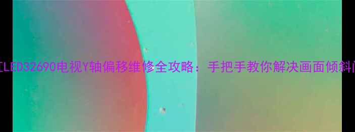 图片 📺长虹LED32690电视Y轴偏移维修全攻略：手把手教你解决画面倾斜问题🔧