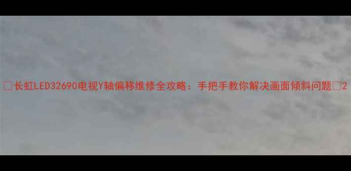 图片 📺长虹LED32690电视Y轴偏移维修全攻略：手把手教你解决画面倾斜问题🔧2