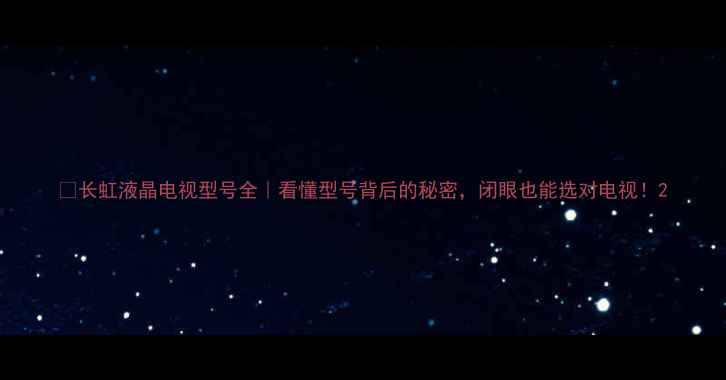 图片 📺长虹液晶电视型号全｜看懂型号背后的秘密，闭眼也能选对电视！2
