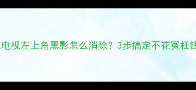 图片 📺长虹电视左上角黑影怎么消除？3步搞定不花冤枉钱！🔧2