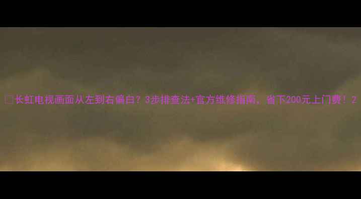 图片 📺长虹电视画面从左到右偏白？3步排查法+官方维修指南，省下200元上门费！2