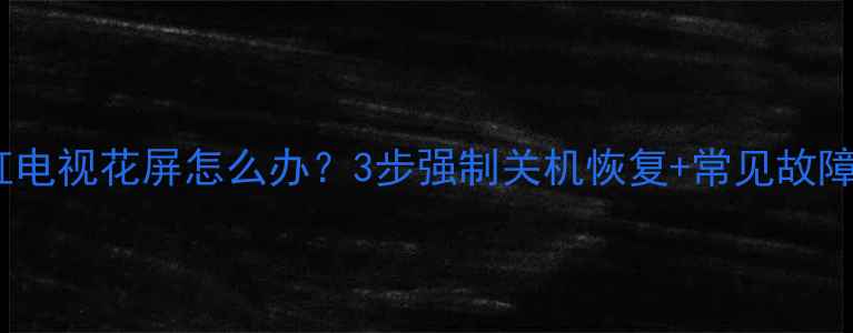 图片 📺长虹电视花屏怎么办？3步强制关机恢复+常见故障全🔧1