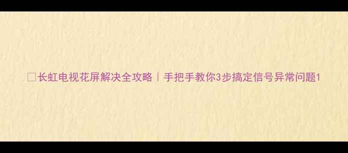 图片 📺长虹电视花屏解决全攻略｜手把手教你3步搞定信号异常问题1